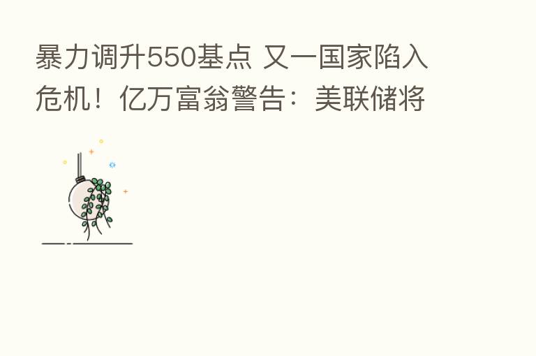暴力调升550基点 又一国家陷入危机！亿万富翁警告：美联储将导致大衰退