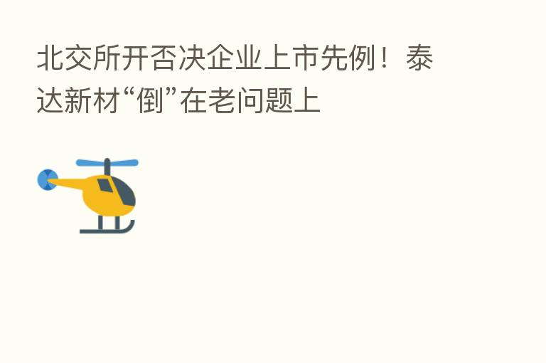 北交所开否决企业上市先例！泰达新材“倒”在老问题上