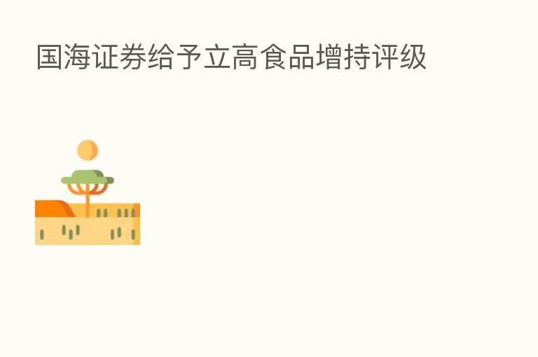国海证券给予立高食品增持评级
