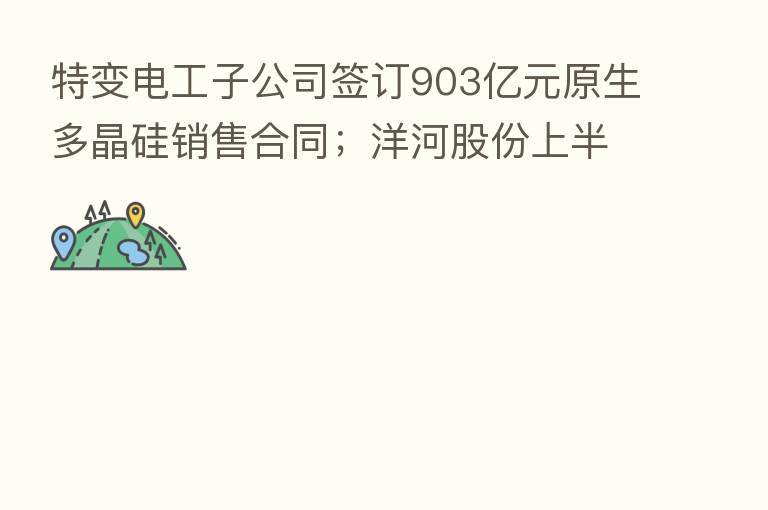 特变电工子公司签订903亿元原生多晶硅销售合同；洋河股份上半年净利润增22%