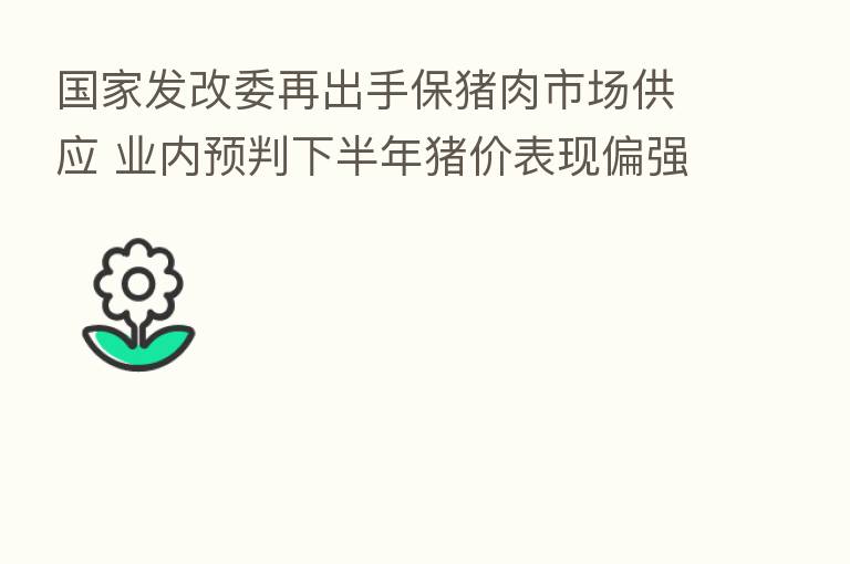 国家发改委再出手保猪肉市场供应 业内预判下半年猪价表现偏强但涨幅有限