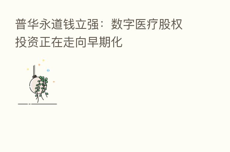 普华永道前立强：数字医疗股权投资正在走向早期化