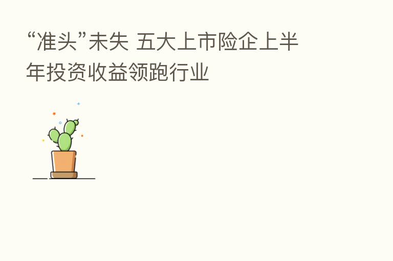 “准头”未失 五大上市险企上半年投资收益领跑行业