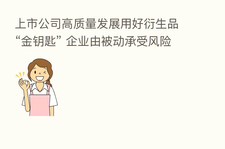 上市公司高质量发展用好衍生品“金钥匙” 企业由被动承受风险转变为主动管理风险