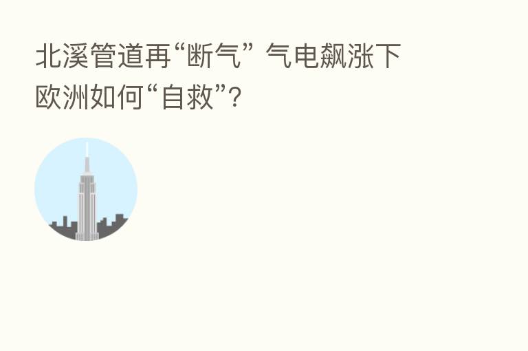 北溪管道再“断气” 气电飙涨下欧洲如何“自救”？