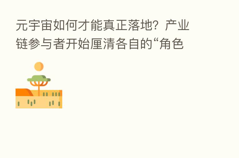 元宇宙如何才能真正落地？产业链参与者开始厘清各自的“角色”