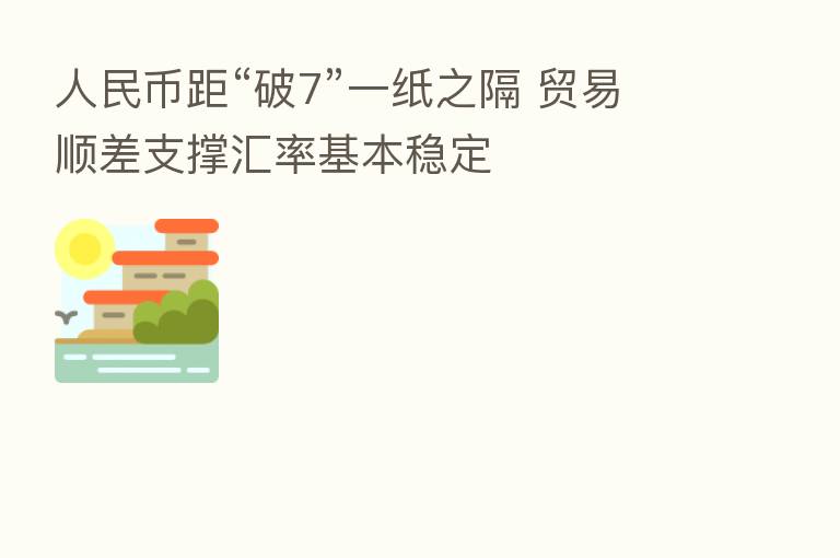 人民币距“破7”一纸之隔 贸易顺差支撑汇率基本稳定