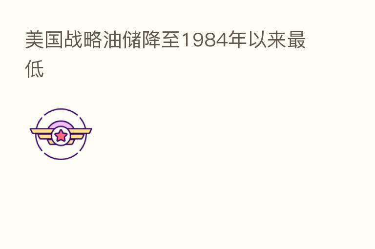 美国战略油储降至1984年以来 低