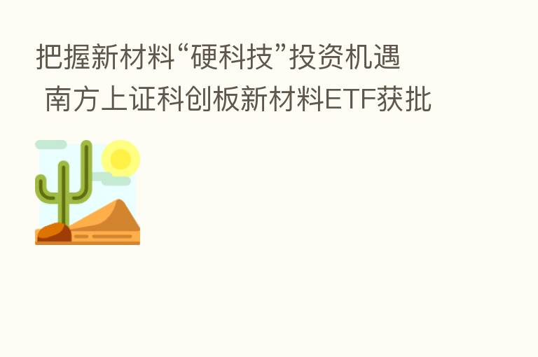 把握新材料“硬科技”投资机遇 南方上证科创板新材料ETF获批