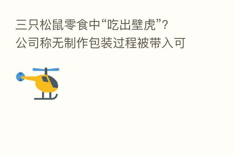 三只松鼠零食中“吃出壁虎”？公司称无制作包装过程被带入可能