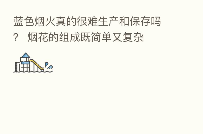 蓝色烟火真的很难生产和保存吗? 烟花的组成既简单又复杂