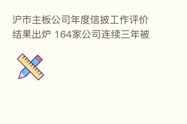 沪市主板公司年度信披工作评价结果出炉 164家公司连续三年被评为A