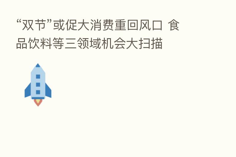 “双节”或促大消费重回风口 食品饮料等三领域机会大扫描