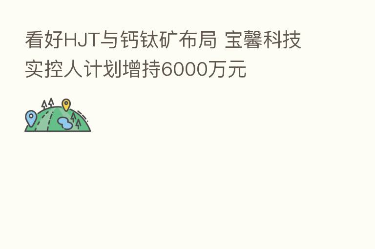 看好HJT与钙钛矿布局 宝馨科技实控人计划增持6000万元