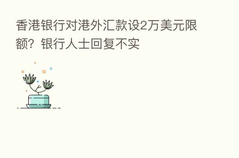 香港银行对港外汇款设2万美元限额?银行人士回复不实