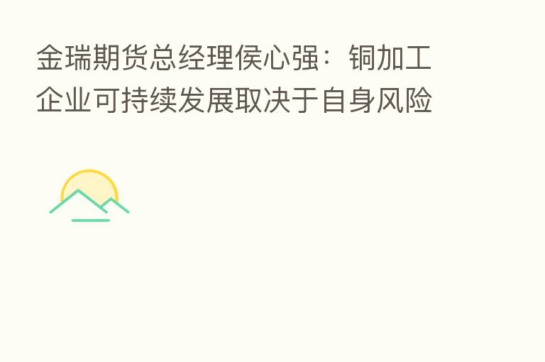 金瑞期货总经理侯心强:铜加工企业可持续发展取决于自身风险管理水平