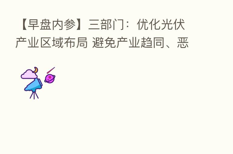 【早盘内参】三部门：优化光伏产业区域布局 避免产业趋同、恶性竞争和市场垄断