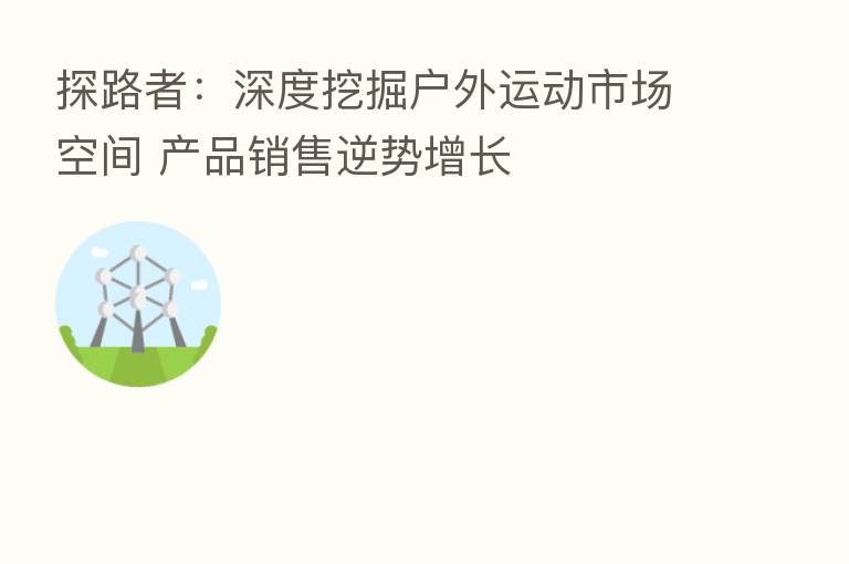 探路者：深度挖掘户外运动市场空间 产品销售逆势增长