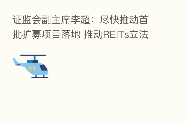 证监会副主席李超:尽快推动首批扩募项目落地 推动REITs立法