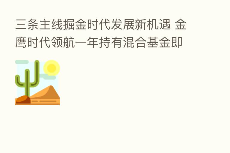 三条主线掘金时代发展新机遇 金鹰时代领航一年持有混合基金即将结束募集