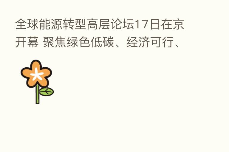 全球能源转型高层论坛17日在京开幕 聚焦绿色低碳、经济可行、安全可靠关系