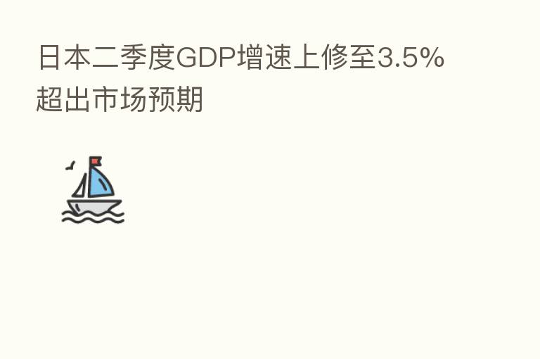 日本二季度GDP增速上修至3.5% 超出市场预期