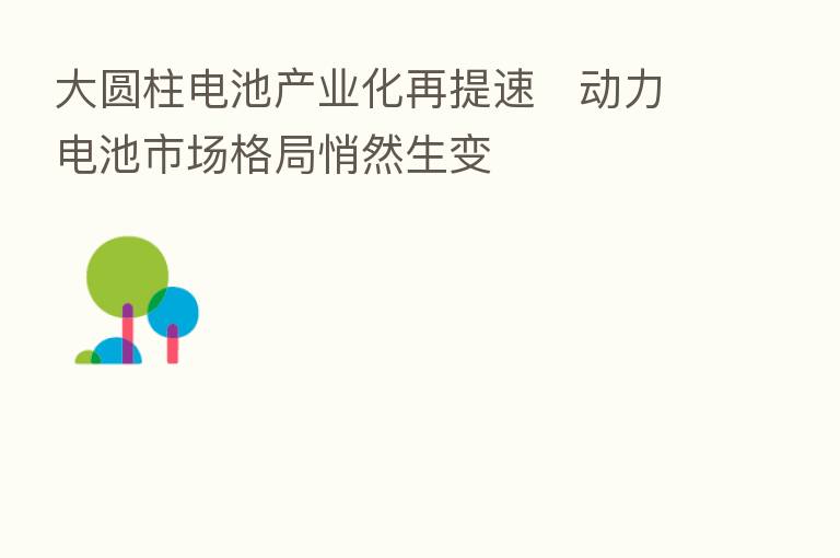 大圆柱电池产业化再提速   动力电池市场格局悄然生变