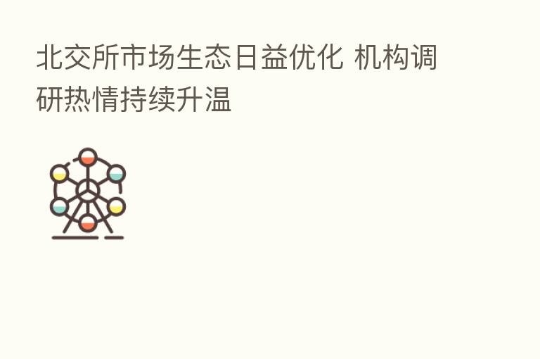 北交所市场生态日益优化 机构调研热情持续升温