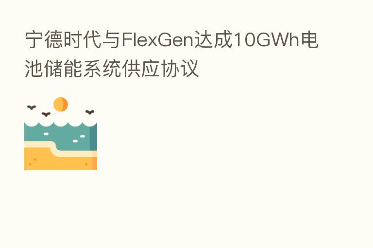 宁德时代与FlexGen达成10GWh电池储能系统供应协议