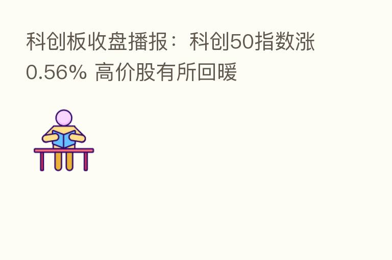 科创板收盘播报:科创50指数涨0.56% 高价股有所回暖