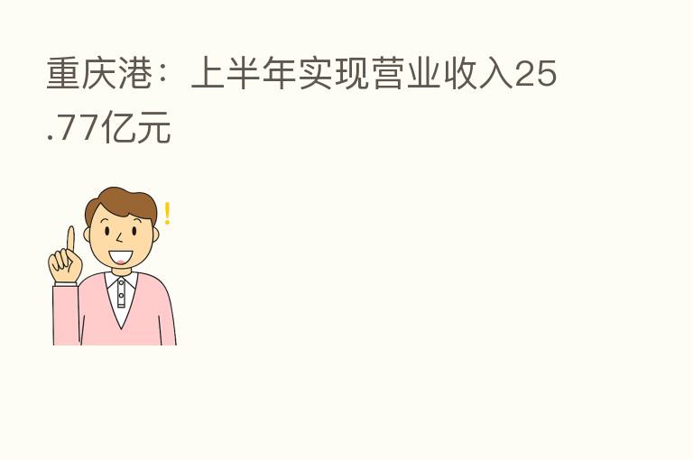 重庆港：上半年实现营业收入25.77亿元