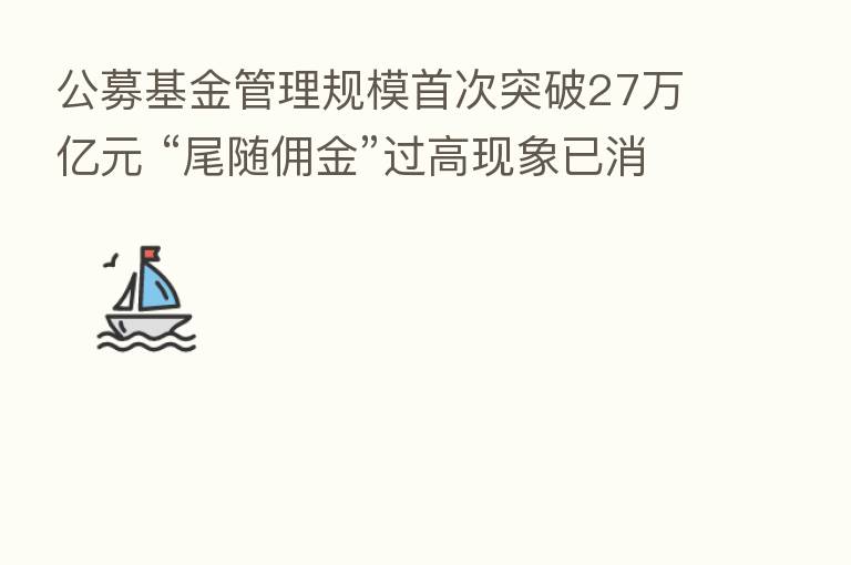 公募基金管理规模首次突破27万亿元 “尾随佣金”过高现象已消失