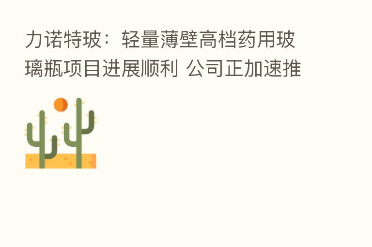 力诺特玻:轻量薄壁高档药用玻璃瓶项目进展顺利 公司正加速推进项目进度