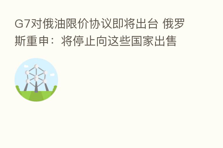G7对俄油限价协议即将出台 俄罗斯重申：将停止向这些国家出售石油