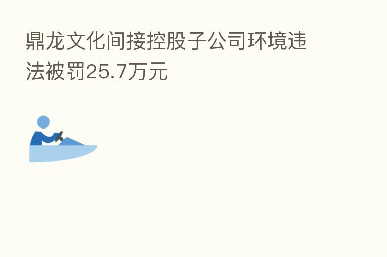 鼎龙文化间接控股子公司环境违法被罚25.7万元
