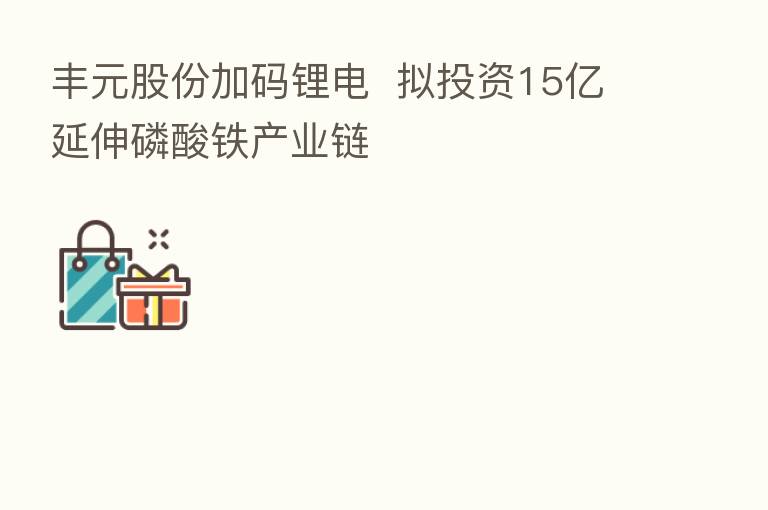 丰元股份加码锂电  拟投资15亿延伸磷酸铁产业链