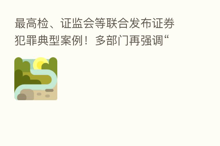    高检、证监会等联合发布证券犯罪典型案例！多部门再强调“零容忍” 从严监管氛围逐步形成