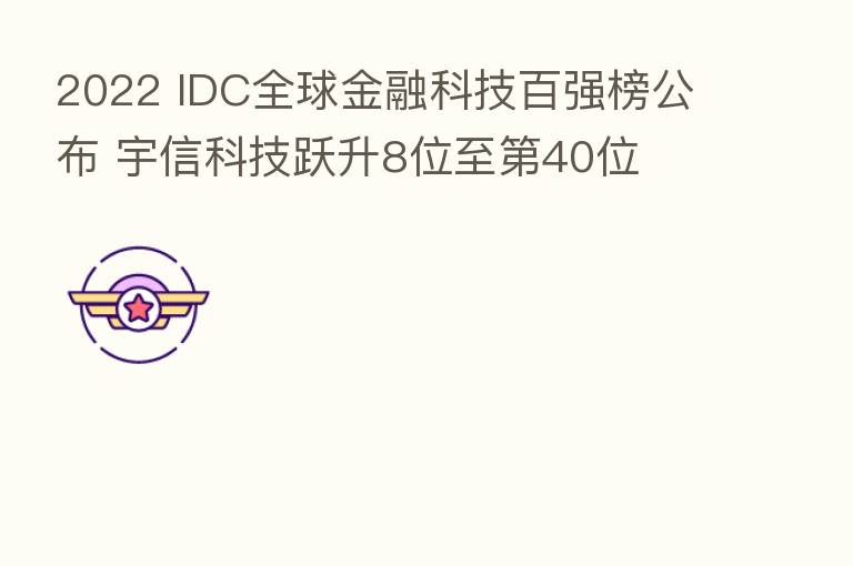 2022 IDC全球金融科技百强榜公布 宇信科技跃升8位至   40位