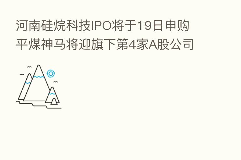 河南硅烷科技IPO将于19日申购 平煤神马将迎旗下   4家A股公司
