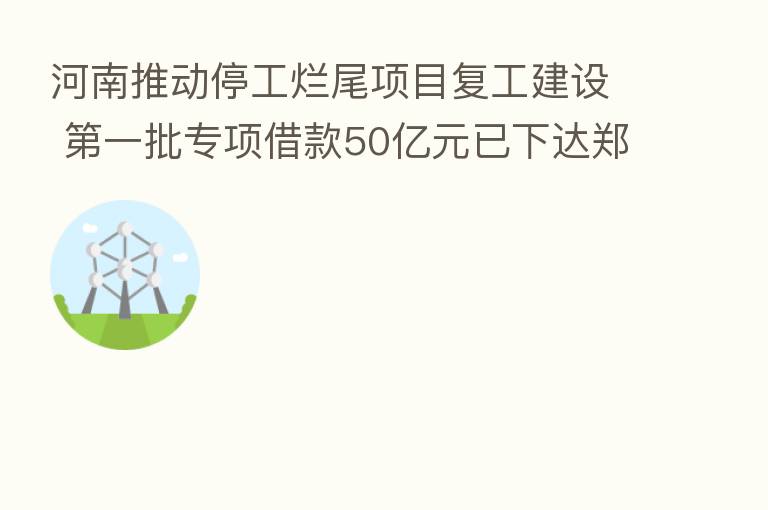 河南推动停工烂尾项目复工建设 一批专项借款50亿元已下达郑州