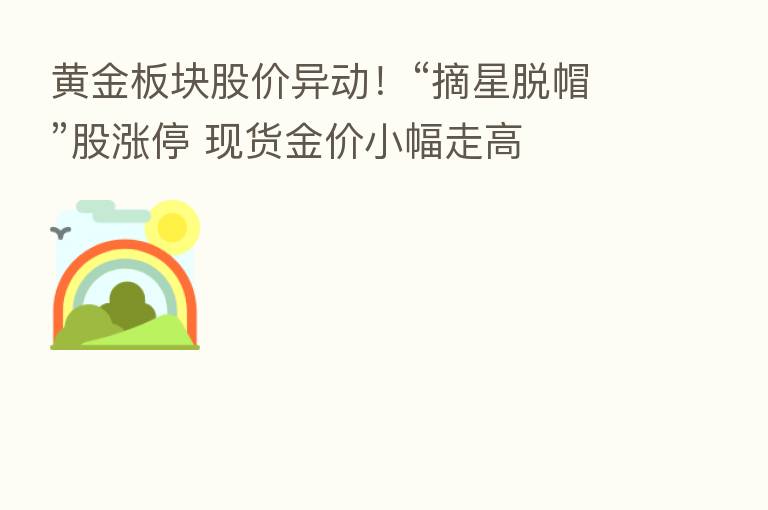 黄金板块股价异动！“摘星脱帽”股涨停 现货金价小幅走高