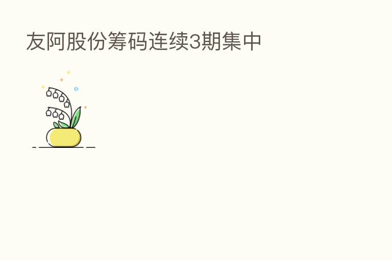 友阿股份筹码连续3期集中