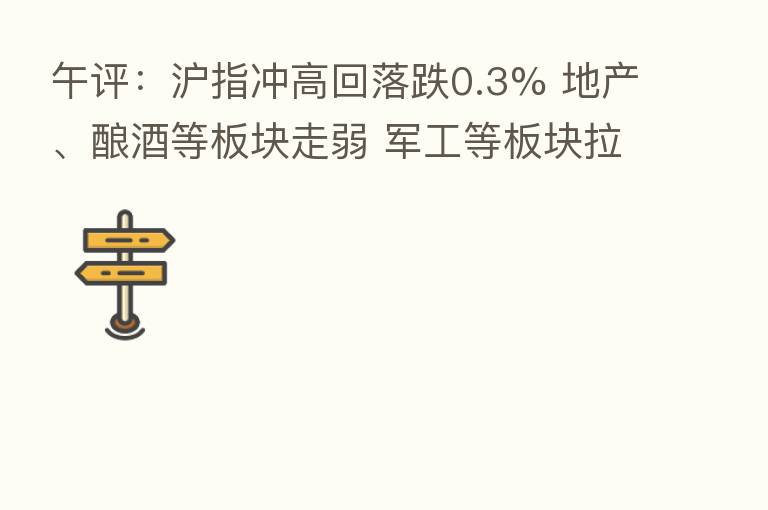 午评:沪指冲高回落跌0.3% 地产、酿酒等板块走弱 军工等板块拉升