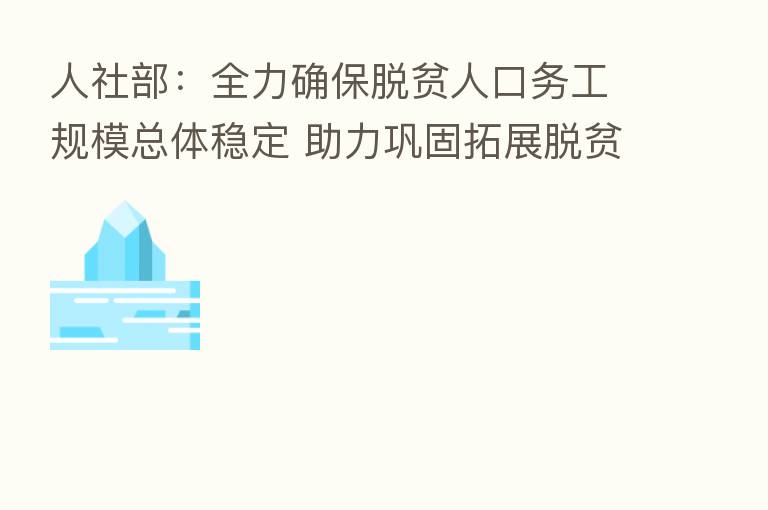 人社部：全力确保脱贫人口务工规模总体稳定 助力巩固拓展脱贫攻坚成果和乡村振兴