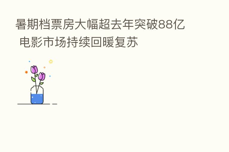 暑期档票房大幅超去年突破88亿 电影市场持续回暖复苏