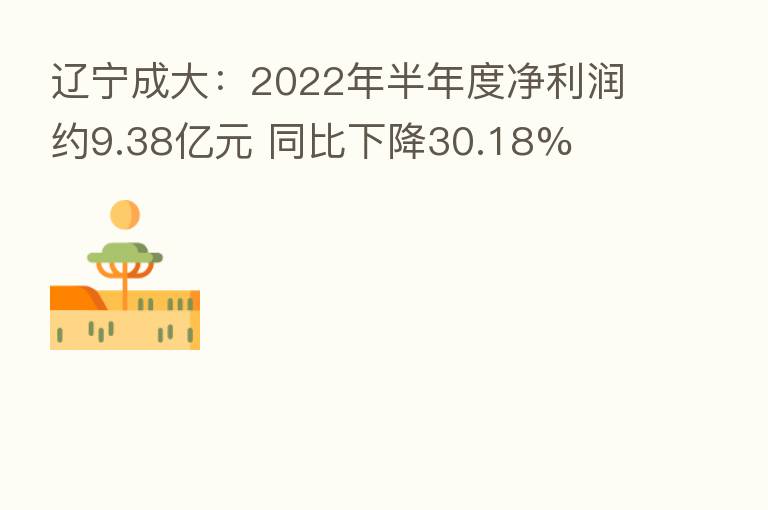 辽宁成大:2022年半年度净利润约9.38亿元 同比下降30.18%