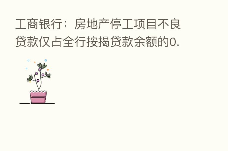 工商银行：房地产停工项目不良贷款仅占全行按揭贷款余额的0.01%