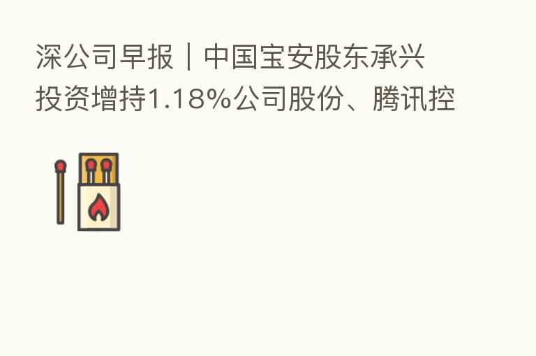 深公司早报｜中国宝安股东承兴投资增持1.18%公司股份、腾讯控股耗资约3.51亿港元回购108万股、招商港口拟公开发行不超30亿元公司债券