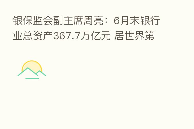 银保监会副主席周亮：6月末银行业总资产367.7万亿元 居世界   一位