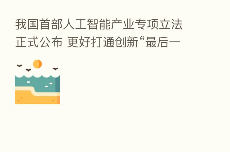 我国首部人工智能产业专项立法正式公布 更好打通创新“   后一公里”